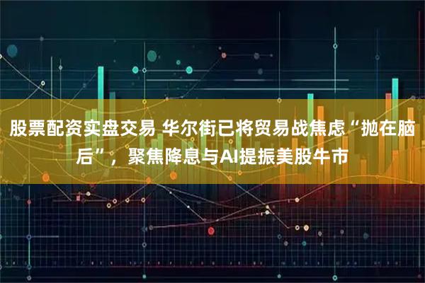 股票配资实盘交易 华尔街已将贸易战焦虑“抛在脑后”，聚焦降息与AI提振美股牛市