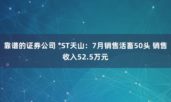 靠谱的证券公司 *ST天山：7月销售活畜50头 销售收入52.5万元