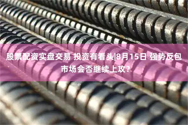 股票配资实盘交易 投资有看头|8月15日 强势反包 市场会否继续上攻？