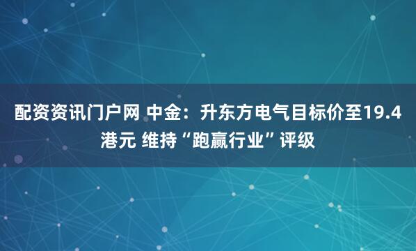 配资资讯门户网 中金：升东方电气目标价至19.4港元 维持“跑赢行业”评级