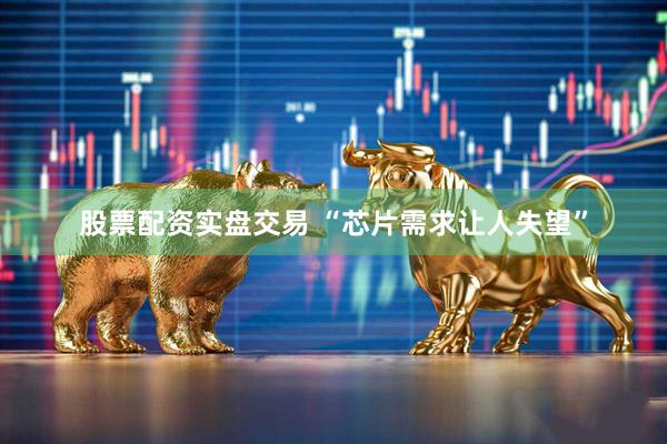 股票配资实盘交易 “芯片需求让人失望”