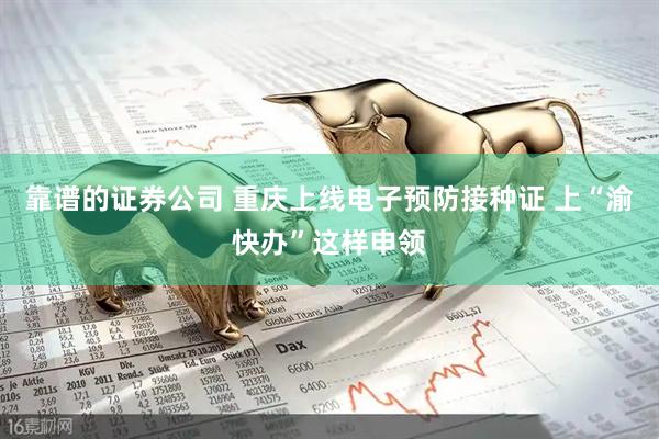 靠谱的证券公司 重庆上线电子预防接种证 上“渝快办”这样申领