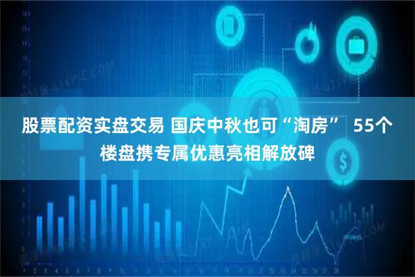 股票配资实盘交易 国庆中秋也可“淘房”  55个楼盘携专属优惠亮相解放碑