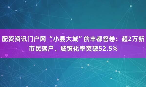 配资资讯门户网 “小县大城”的丰都答卷：超2万新市民落户、城镇化率突破52.5%