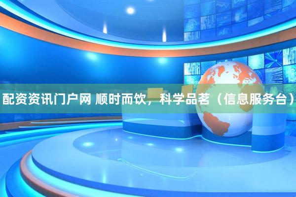配资资讯门户网 顺时而饮，科学品茗（信息服务台）