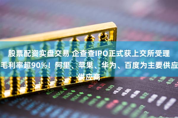 股票配资实盘交易 企查查IPO正式获上交所受理：毛利率超90%！阿里、苹果、华为、百度为主要供应商