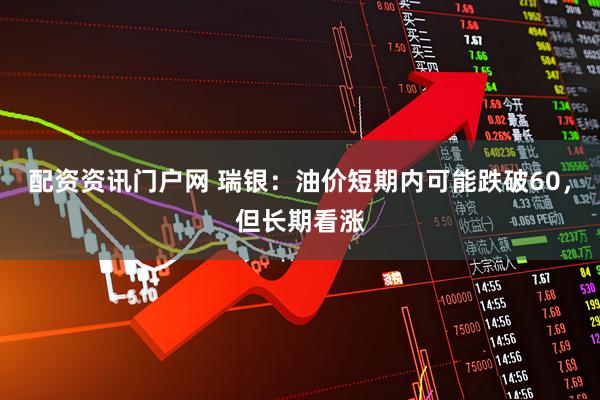 配资资讯门户网 瑞银：油价短期内可能跌破60，但长期看涨