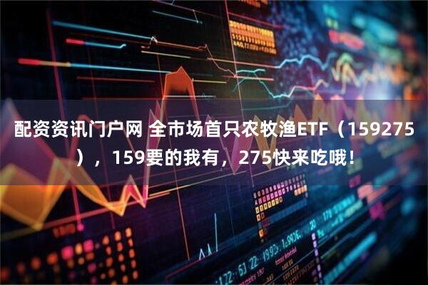 配资资讯门户网 全市场首只农牧渔ETF（159275），159要的我有，275快来吃哦！
