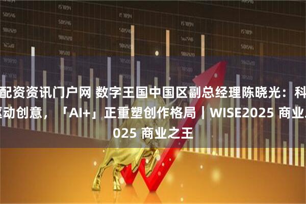 配资资讯门户网 数字王国中国区副总经理陈晓光：科技驱动创意，「AI+」正重塑创作格局｜WISE2025 商业之王