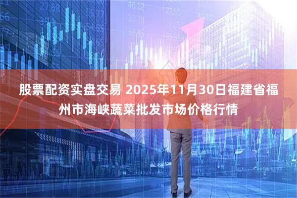 股票配资实盘交易 2025年11月30日福建省福州市海峡蔬菜批发市场价格行情