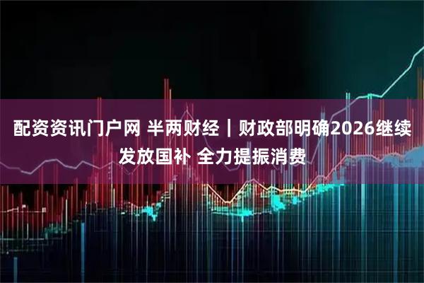 配资资讯门户网 半两财经|财政部明确2026继续发放国补 全力提振消费