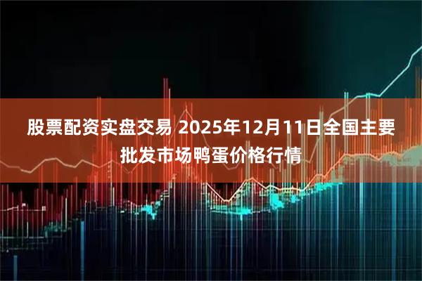 股票配资实盘交易 2025年12月11日全国主要批发市场鸭蛋价格行情
