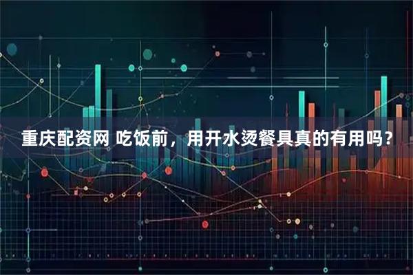 重庆配资网 吃饭前，用开水烫餐具真的有用吗？