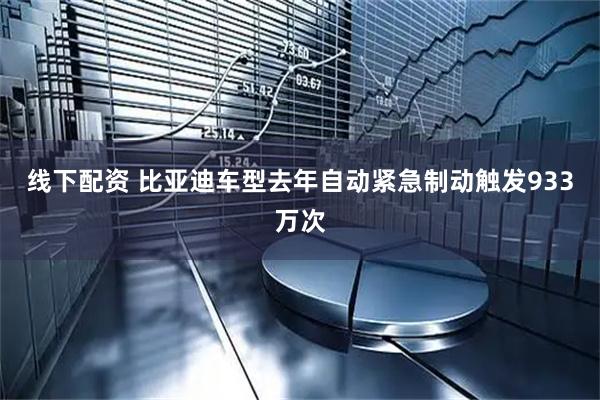 线下配资 比亚迪车型去年自动紧急制动触发933万次