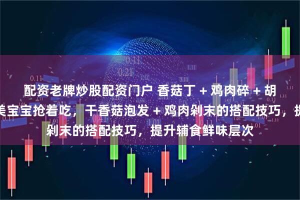 配资老牌炒股配资门户 香菇丁 + 鸡肉碎 + 胡萝卜粥！鲜香味美宝宝抢着吃，干香菇泡发 + 鸡肉剁末的搭配技巧，提升辅食鲜味层次