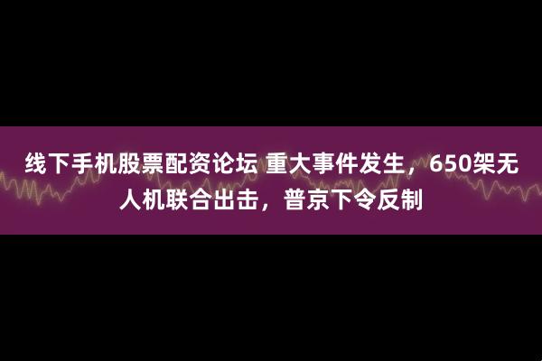 线下手机股票配资论坛 重大事件发生，650架无人机联合出击，普京下令反制