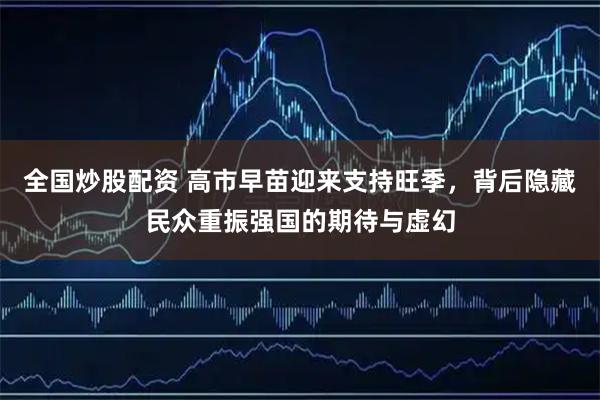 全国炒股配资 高市早苗迎来支持旺季，背后隐藏民众重振强国的期待与虚幻