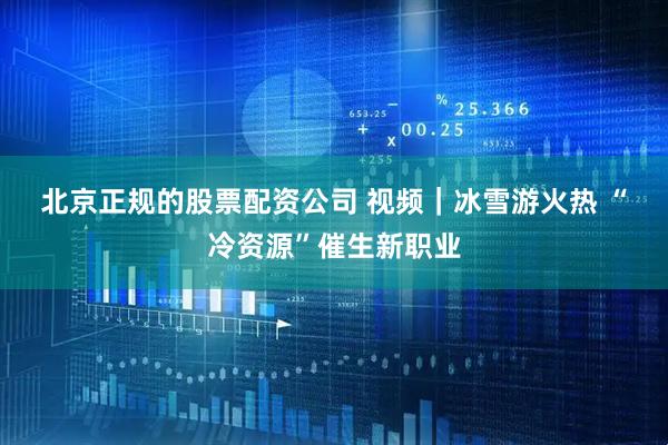 北京正规的股票配资公司 视频｜冰雪游火热 “冷资源”催生新职业