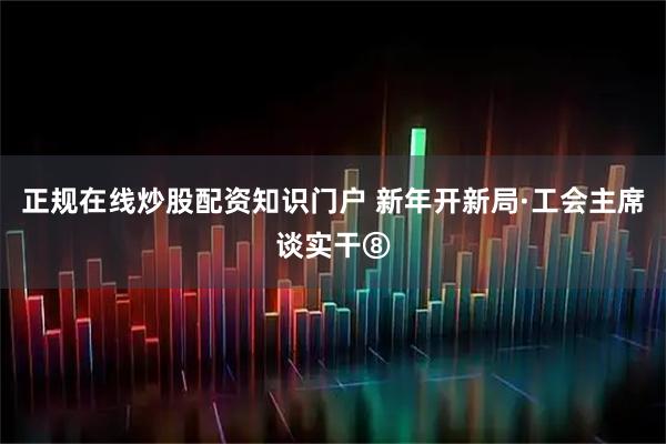 正规在线炒股配资知识门户 新年开新局·工会主席谈实干⑧