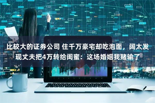 比较大的证券公司 住千万豪宅却吃泡面，阔太发现丈夫把4万转给闺蜜：这场婚姻我赌输了