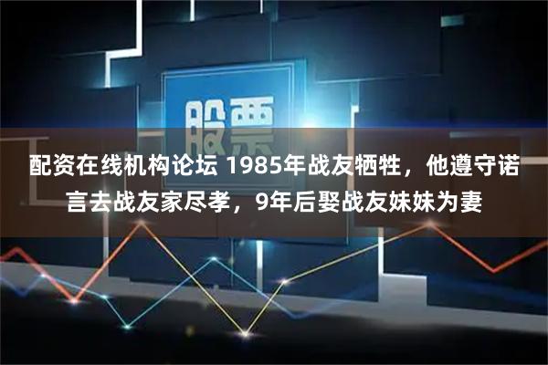 配资在线机构论坛 1985年战友牺牲，他遵守诺言去战友家尽孝，9年后娶战友妹妹为妻