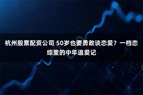 杭州股票配资公司 50岁也要勇敢谈恋爱？一档恋综里的中年追爱记