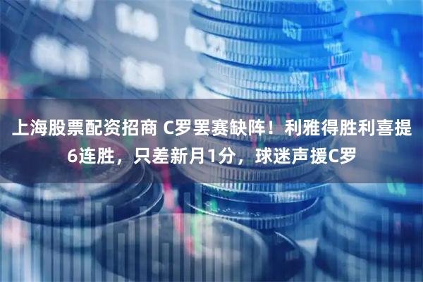 上海股票配资招商 C罗罢赛缺阵！利雅得胜利喜提6连胜，只差新月1分，球迷声援C罗