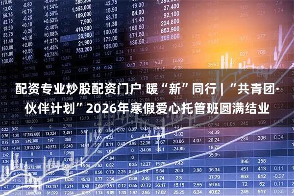 配资专业炒股配资门户 暖“新”同行 | “共青团·伙伴计划”2026年寒假爱心托管班圆满结业