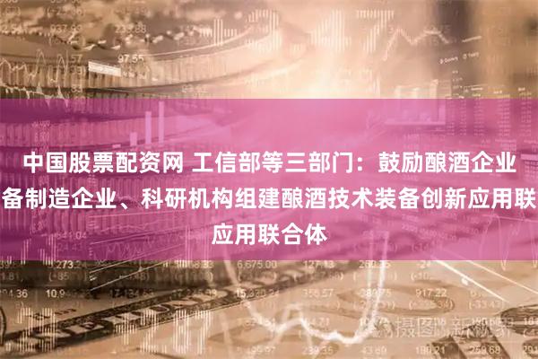 中国股票配资网 工信部等三部门：鼓励酿酒企业、装备制造企业、科研机构组建酿酒技术装备创新应用联合体