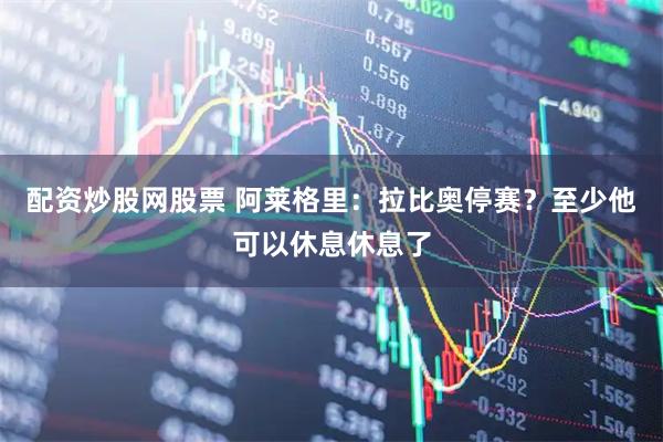 配资炒股网股票 阿莱格里：拉比奥停赛？至少他可以休息休息了