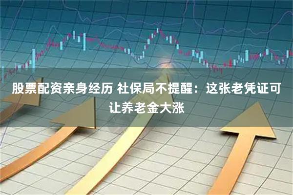 股票配资亲身经历 社保局不提醒：这张老凭证可让养老金大涨