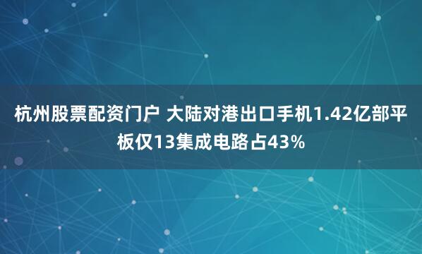 杭州股票配资门户 大陆对港出口手机1.42亿部平板仅13集成电路占43%