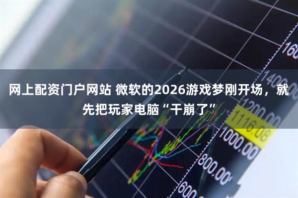 网上配资门户网站 微软的2026游戏梦刚开场，就先把玩家电脑“干崩了”