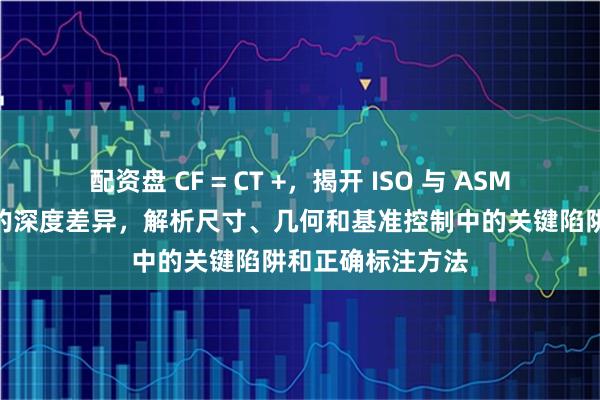 配资盘 CF = CT +，揭开 ISO 与 ASME 连续要素转换的深度差异，解析尺寸、几何和基准控制中的关键陷阱和正确标注方法