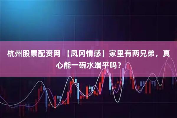 杭州股票配资网 【凤冈情感】家里有两兄弟，真心能一碗水端平吗？