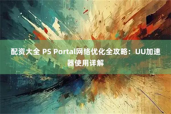 配资大全 PS Portal网络优化全攻略：UU加速器使用详解