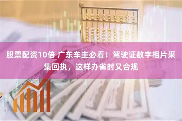 股票配资10倍 广东车主必看！驾驶证数字相片采集回执，这样办省时又合规
