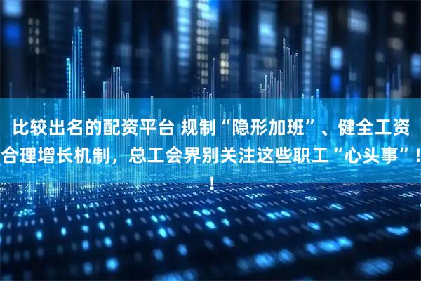 比较出名的配资平台 规制“隐形加班”、健全工资合理增长机制，总工会界别关注这些职工“心头事”！