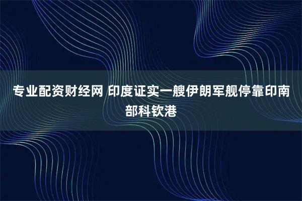 专业配资财经网 印度证实一艘伊朗军舰停靠印南部科钦港