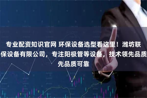 专业配资知识官网 环保设备选型看这里！潍坊联荣环保设备有限公司，专注阳极管等设备，技术领先品质可靠