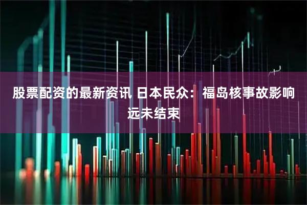 股票配资的最新资讯 日本民众:福岛核事故影响远未结束