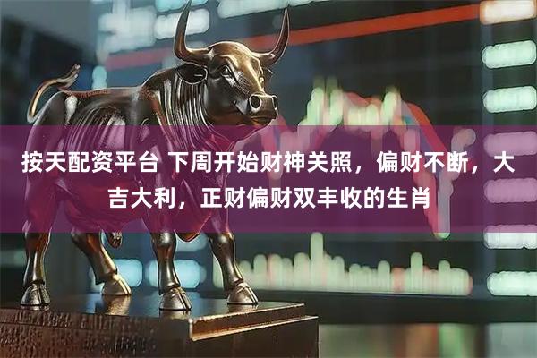 按天配资平台 下周开始财神关照，偏财不断，大吉大利，正财偏财双丰收的生肖