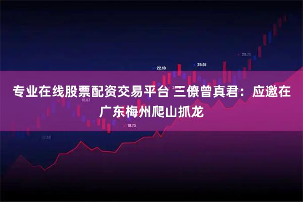 专业在线股票配资交易平台 三僚曾真君：应邀在广东梅州爬山抓龙