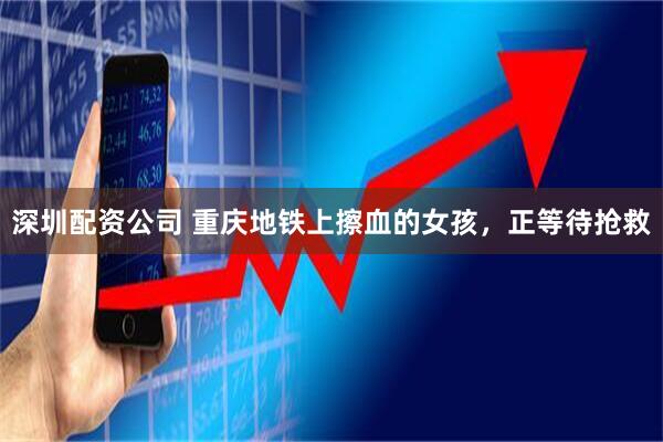 深圳配资公司 重庆地铁上擦血的女孩,正等待抢救