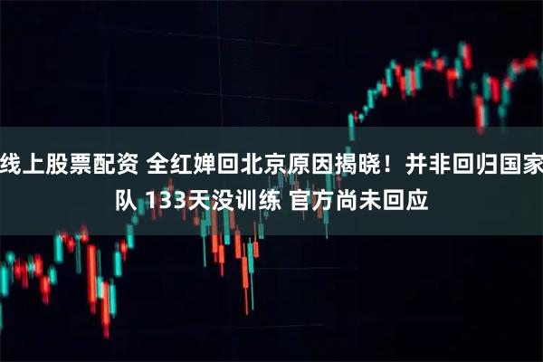 线上股票配资 全红婵回北京原因揭晓!并非回归国家队 133天没训练 官方尚未回应