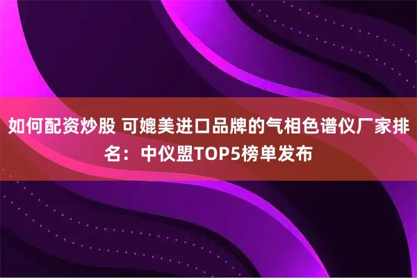 如何配资炒股 可媲美进口品牌的气相色谱仪厂家排名:中仪盟TOP5榜单发布