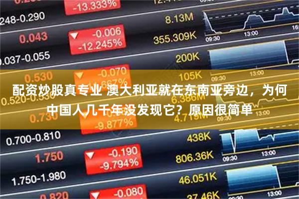 配资炒股真专业 澳大利亚就在东南亚旁边，为何中国人几千年没发现它？原因很简单