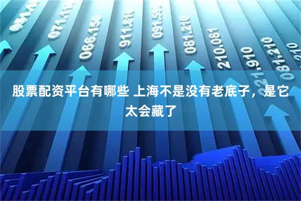 股票配资平台有哪些 上海不是没有老底子，是它太会藏了