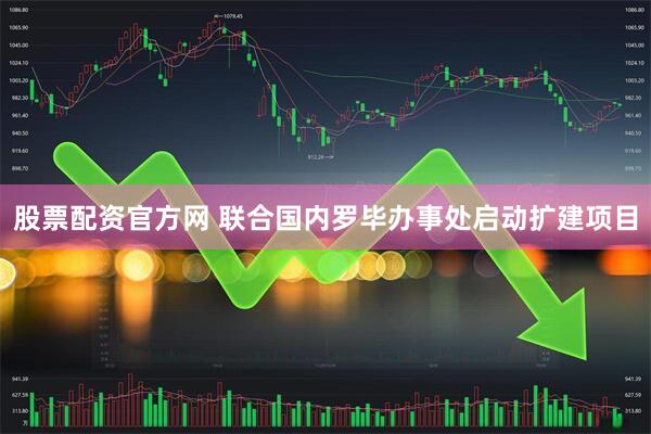 股票配资官方网 联合国内罗毕办事处启动扩建项目