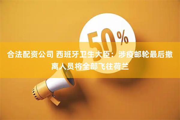 合法配资公司 西班牙卫生大臣：涉疫邮轮最后撤离人员将全部飞往荷兰
